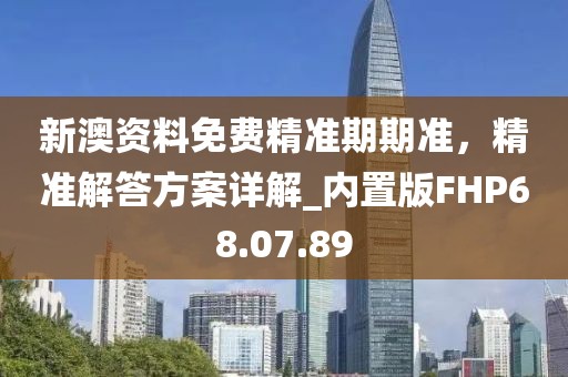 新澳資料免費(fèi)精準(zhǔn)期期準(zhǔn)，精準(zhǔn)解答方案詳解_內(nèi)置版FHP68.07.89