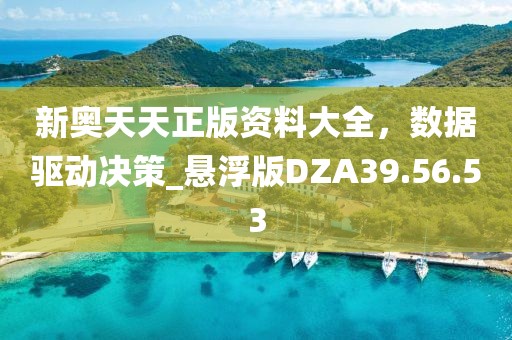 新奧天天正版資料大全，數(shù)據(jù)驅(qū)動(dòng)決策_(dá)懸浮版DZA39.56.53