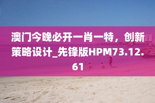 澳門今晚必開一肖一特，創(chuàng)新策略設(shè)計_先鋒版HPM73.12.61