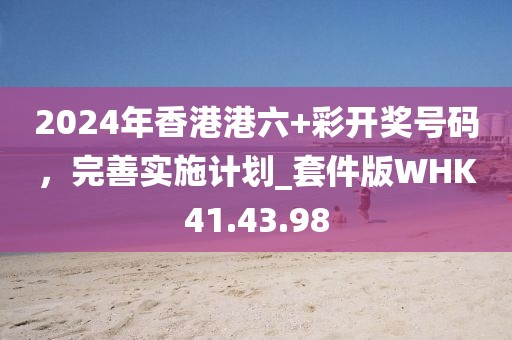 2024年香港港六+彩開獎號碼，完善實施計劃_套件版WHK41.43.98