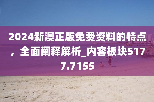 2024新澳正版免費(fèi)資料的特點(diǎn)，全面闡釋解析_內(nèi)容板塊5177.7155
