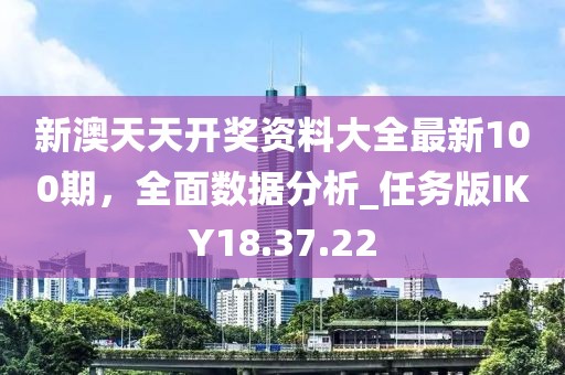 新澳天天開獎資料大全最新100期，全面數(shù)據(jù)分析_任務(wù)版IKY18.37.22