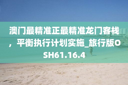 澳門最精準(zhǔn)正最精準(zhǔn)龍門客棧，平衡執(zhí)行計(jì)劃實(shí)施_旅行版OSH61.16.4