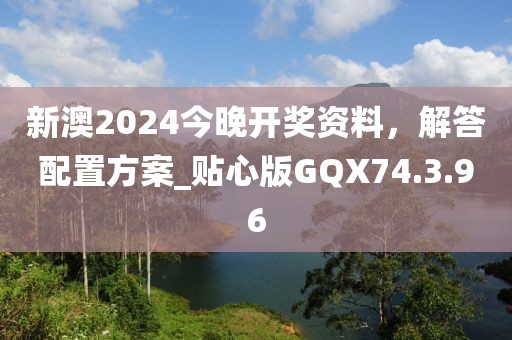 新澳2024今晚開獎(jiǎng)資料，解答配置方案_貼心版GQX74.3.96