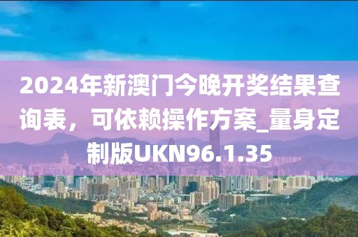 2024年新澳門今晚開獎結果查詢表，可依賴操作方案_量身定制版UKN96.1.35