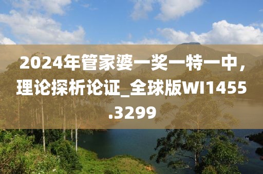 2024年管家婆一獎一特一中，理論探析論證_全球版WI1455.3299