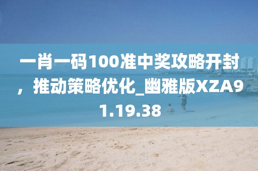 一肖一碼100準(zhǔn)中獎攻略開封，推動策略優(yōu)化_幽雅版XZA91.19.38