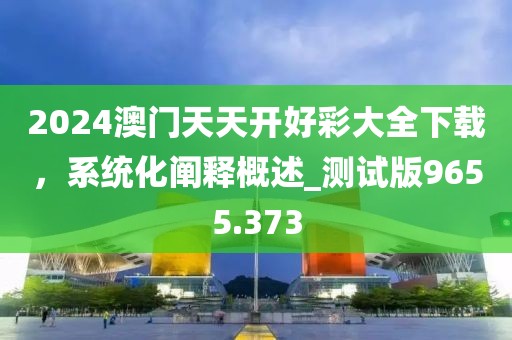 2024澳門天天開好彩大全下載，系統(tǒng)化闡釋概述_測試版9655.373