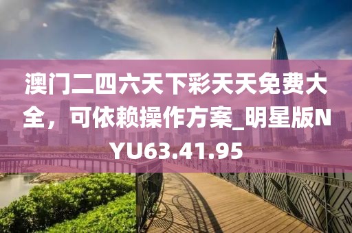 澳門(mén)二四六天下彩天天免費(fèi)大全，可依賴操作方案_明星版NYU63.41.95