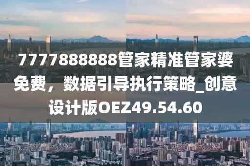 7777888888管家精準管家婆免費，數(shù)據(jù)引導執(zhí)行策略_創(chuàng)意設計版OEZ49.54.60
