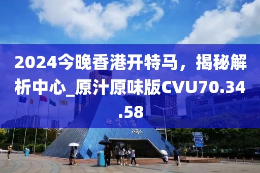 2024今晚香港開特馬，揭秘解析中心_原汁原味版CVU70.34.58
