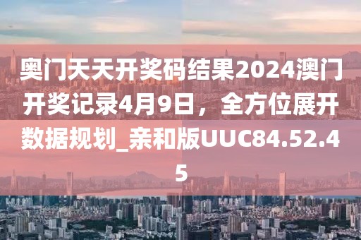 奧門天天開獎(jiǎng)碼結(jié)果2024澳門開獎(jiǎng)記錄4月9日，全方位展開數(shù)據(jù)規(guī)劃_親和版UUC84.52.45