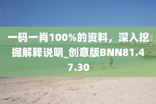 一碼一肖100%的資料，深入挖掘解釋說明_創(chuàng)意版BNN81.47.30