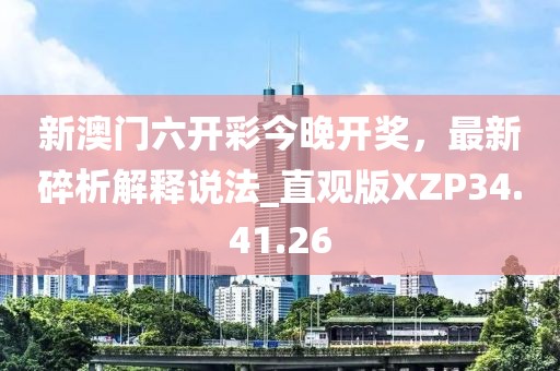 新澳門六開彩今晚開獎，最新碎析解釋說法_直觀版XZP34.41.26