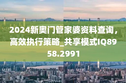 2024新奧門管家婆資料查詢，高效執(zhí)行策略_共享模式IQ8958.2991