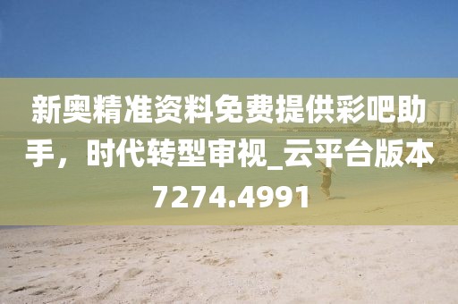 新奧精準(zhǔn)資料免費(fèi)提供彩吧助手，時(shí)代轉(zhuǎn)型審視_云平臺(tái)版本7274.4991