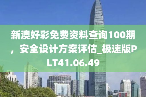 新澳好彩免費(fèi)資料查詢100期，安全設(shè)計(jì)方案評(píng)估_極速版PLT41.06.49