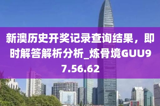 新澳歷史開獎(jiǎng)記錄查詢結(jié)果，即時(shí)解答解析分析_煉骨境GUU97.56.62