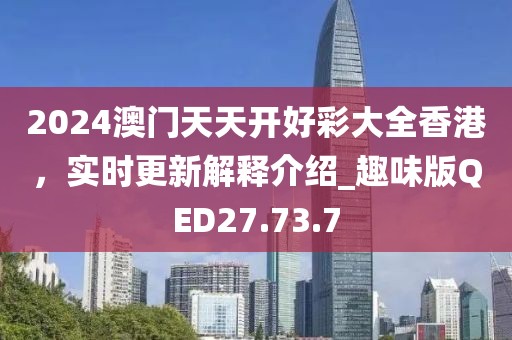 2024澳門(mén)天天開(kāi)好彩大全香港，實(shí)時(shí)更新解釋介紹_趣味版QED27.73.7