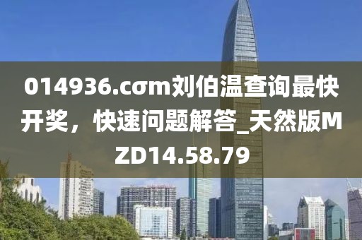 014936.cσm劉伯溫查詢最快開獎(jiǎng)，快速問題解答_天然版MZD14.58.79