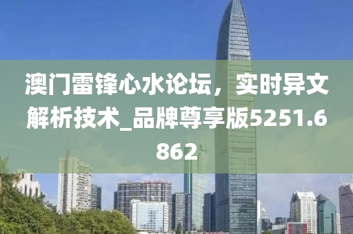 澳門雷鋒心水論壇，實時異文解析技術(shù)_品牌尊享版5251.6862