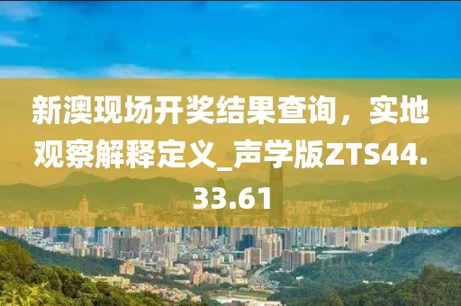 新澳現(xiàn)場(chǎng)開(kāi)獎(jiǎng)結(jié)果查詢，實(shí)地觀察解釋定義_聲學(xué)版ZTS44.33.61