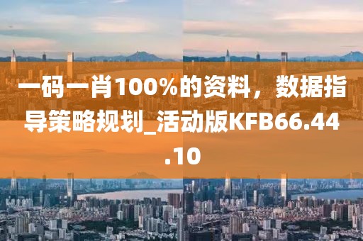 一碼一肖100%的資料，數(shù)據(jù)指導(dǎo)策略規(guī)劃_活動版KFB66.44.10