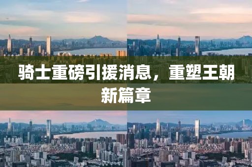 騎士重磅引援消息，重塑王朝新篇章