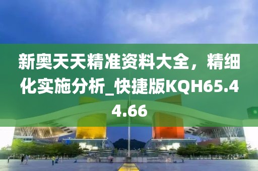 新奧天天精準(zhǔn)資料大全，精細(xì)化實(shí)施分析_快捷版KQH65.44.66
