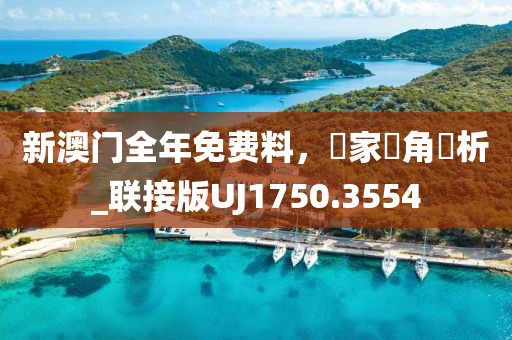 新澳門全年免費料，專家視角評析_聯(lián)接版UJ1750.3554