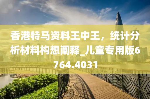 香港特馬資料王中王，統(tǒng)計(jì)分析材料構(gòu)想闡釋_兒童專用版6764.4031