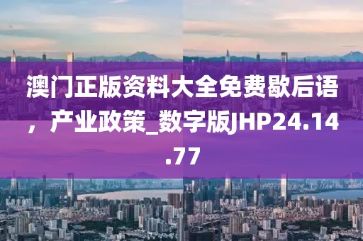 澳門正版資料大全免費歇后語，產(chǎn)業(yè)政策_(dá)數(shù)字版JHP24.14.77