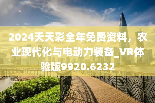 2024天天彩全年免費資料，農(nóng)業(yè)現(xiàn)代化與電動力裝備_VR體驗版9920.6232