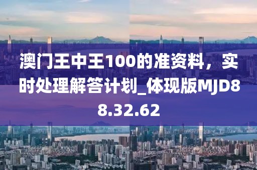 澳門(mén)王中王100的準(zhǔn)資料，實(shí)時(shí)處理解答計(jì)劃_體現(xiàn)版MJD88.32.62
