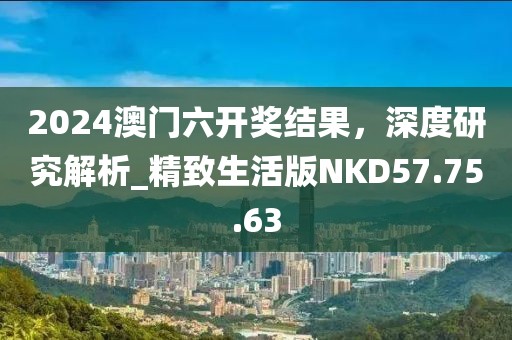 2024澳門六開獎結(jié)果，深度研究解析_精致生活版NKD57.75.63