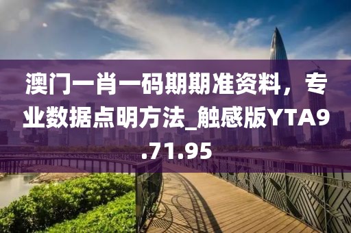 澳門一肖一碼期期準(zhǔn)資料，專業(yè)數(shù)據(jù)點(diǎn)明方法_觸感版YTA9.71.95