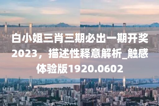 白小姐三肖三期必出一期開獎2023，描述性釋意解析_觸感體驗(yàn)版1920.0602