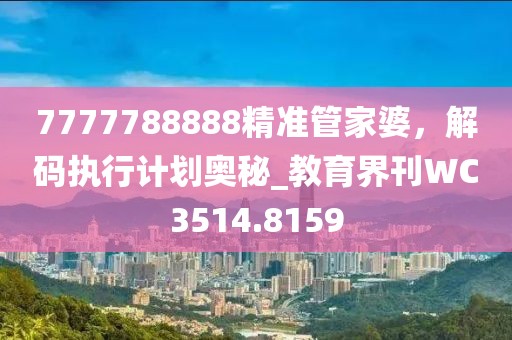7777788888精準(zhǔn)管家婆，解碼執(zhí)行計劃奧秘_教育界刊WC3514.8159