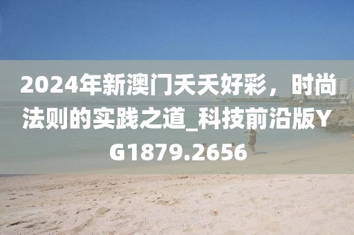 2024年新澳門夭夭好彩，時(shí)尚法則的實(shí)踐之道_科技前沿版YG1879.2656
