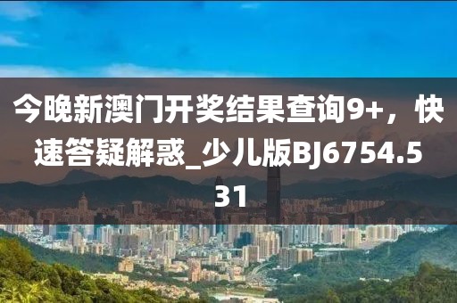 今晚新澳門開獎(jiǎng)結(jié)果查詢9+，快速答疑解惑_少兒版BJ6754.531