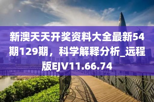 新澳天天開(kāi)獎(jiǎng)資料大全最新54期129期，科學(xué)解釋分析_遠(yuǎn)程版EJV11.66.74