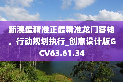 新澳最精準(zhǔn)正最精準(zhǔn)龍門客棧，行動規(guī)劃執(zhí)行_創(chuàng)意設(shè)計版GCV63.61.34