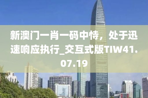 新澳門一肖一碼中恃，處于迅速響應(yīng)執(zhí)行_交互式版TIW41.07.19