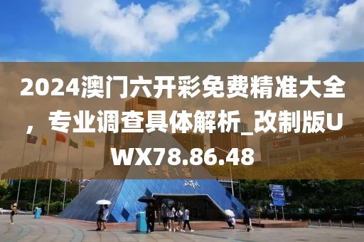 2024澳門六開彩免費(fèi)精準(zhǔn)大全，專業(yè)調(diào)查具體解析_改制版UWX78.86.48