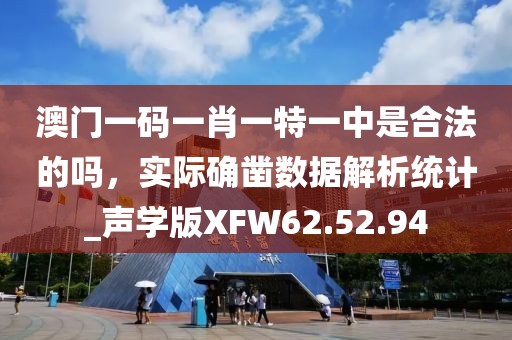 澳門一碼一肖一特一中是合法的嗎，實際確鑿數(shù)據(jù)解析統(tǒng)計_聲學(xué)版XFW62.52.94