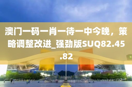 澳門一碼一肖一待一中今晚，策略調(diào)整改進(jìn)_強(qiáng)勁版SUQ82.45.82