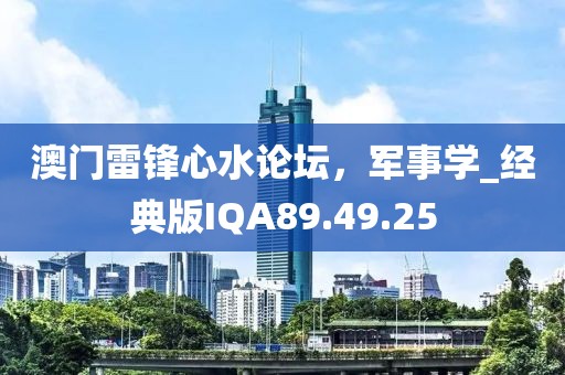 澳門雷鋒心水論壇，軍事學(xué)_經(jīng)典版IQA89.49.25