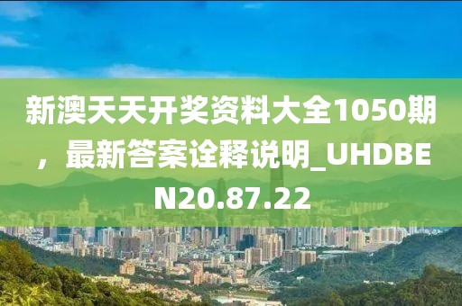 新澳天天開獎資料大全1050期，最新答案詮釋說明_UHDBEN20.87.22