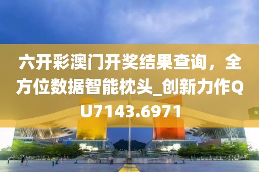 六開彩澳門開獎結(jié)果查詢，全方位數(shù)據(jù)智能枕頭_創(chuàng)新力作QU7143.6971