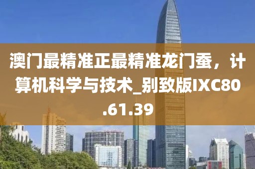 澳門最精準正最精準龍門蠶，計算機科學與技術(shù)_別致版IXC80.61.39